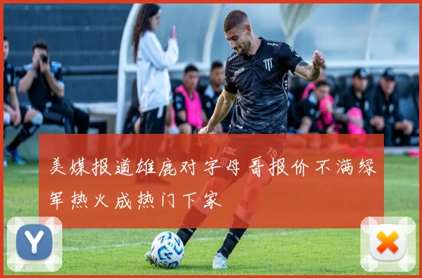 美媒报道雄鹿对字母哥报价不满绿军热火成热门下家