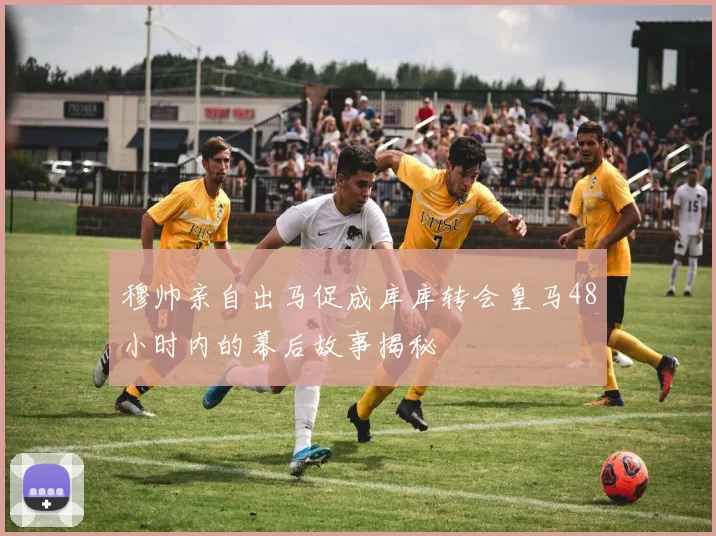 穆帅亲自出马促成库库转会皇马48小时内的幕后故事揭秘