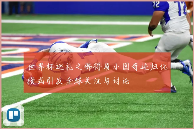 世界杯巡礼之佛得角小国奇迹归化模式引发全球关注与讨论