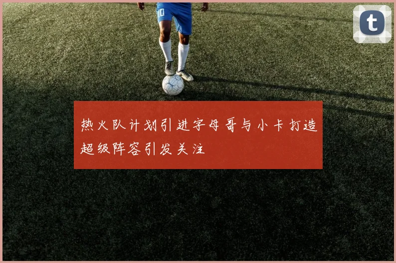 热火队计划引进字母哥与小卡打造超级阵容引发关注