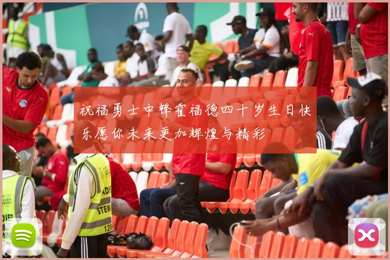 祝福勇士中锋霍福德四十岁生日快乐愿你未来更加辉煌与精彩