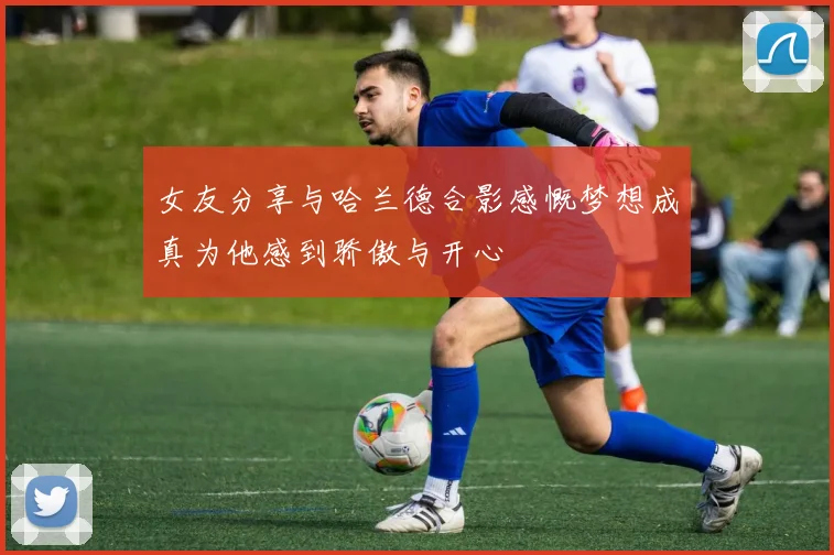 女友分享与哈兰德合影感慨梦想成真为他感到骄傲与开心