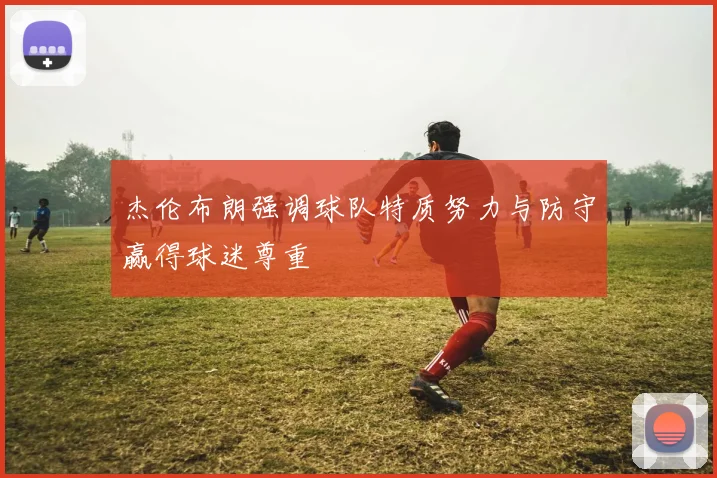 杰伦布朗强调球队特质努力与防守赢得球迷尊重