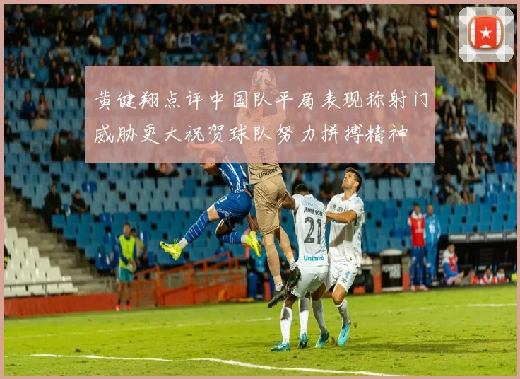 黄健翔点评中国队平局表现称射门威胁更大祝贺球队努力拼搏精神