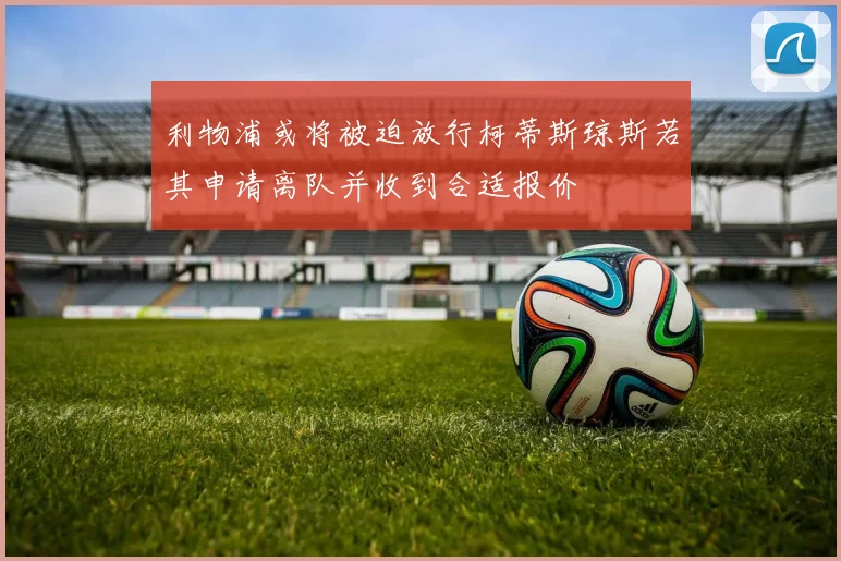 利物浦或将被迫放行柯蒂斯琼斯若其申请离队并收到合适报价