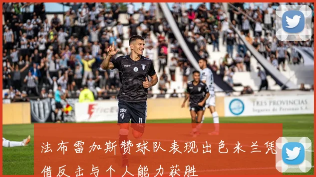 法布雷加斯赞球队表现出色米兰凭借反击与个人能力获胜