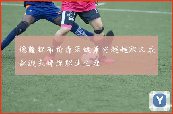 德隆称布伦森若健康将超越欧文成就迎来辉煌职业生涯
