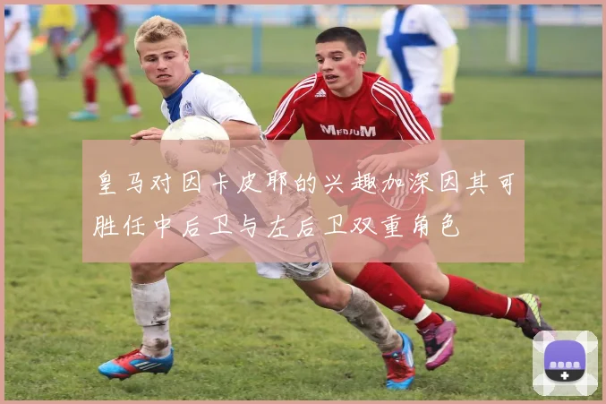 皇马对因卡皮耶的兴趣加深因其可胜任中后卫与左后卫双重角色
