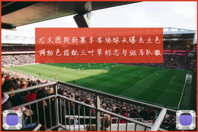 尤文图斯新赛季客场球衣曝光主色调粉色搭配三叶草标志与斑马队徽