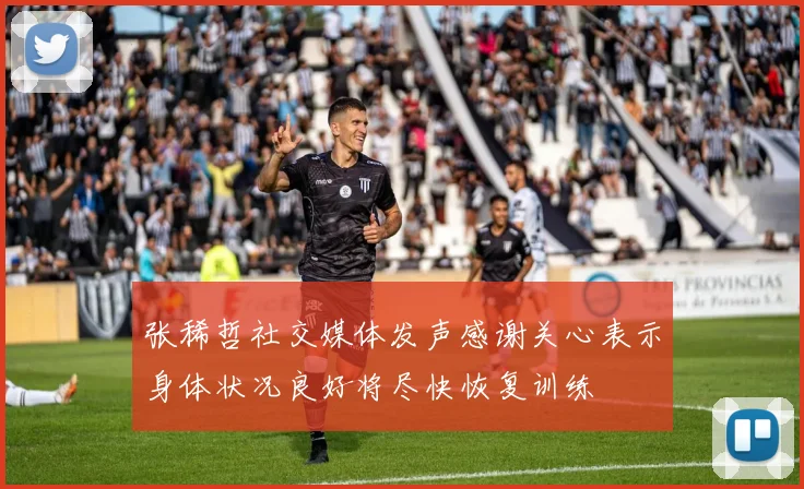 张稀哲社交媒体发声感谢关心表示身体状况良好将尽快恢复训练