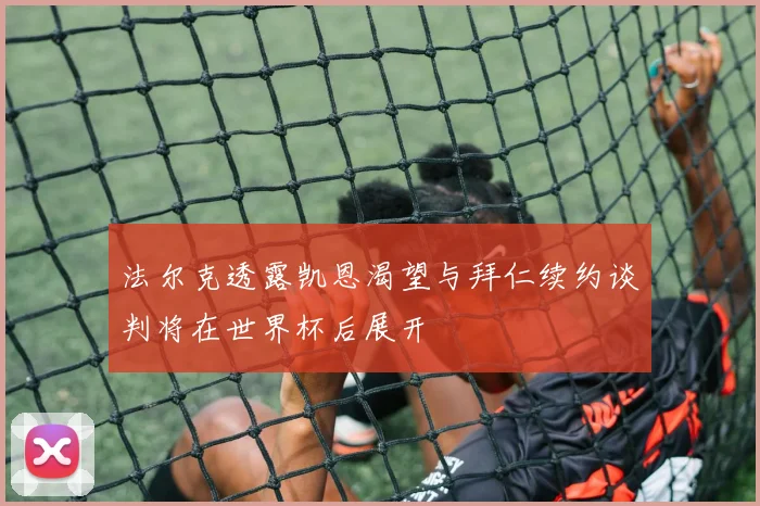 法尔克透露凯恩渴望与拜仁续约谈判将在世界杯后展开