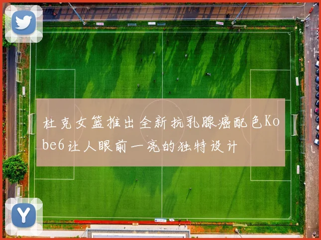 杜克女篮推出全新抗乳腺癌配色Kobe6让人眼前一亮的独特设计