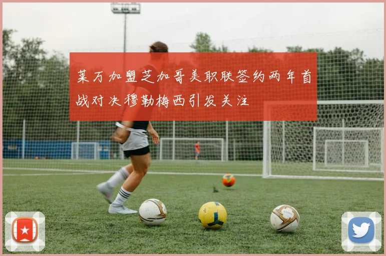 莱万加盟芝加哥美职联签约两年首战对决穆勒梅西引发关注