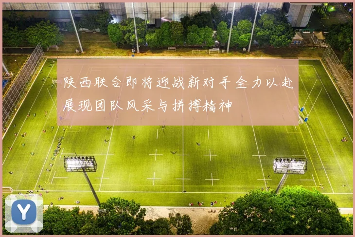 陕西联合即将迎战新对手全力以赴展现团队风采与拼搏精神