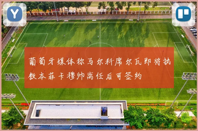 葡萄牙媒体称马尔科席尔瓦即将执教本菲卡穆帅离任后可签约