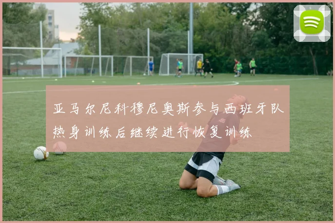 亚马尔尼科穆尼奥斯参与西班牙队热身训练后继续进行恢复训练
