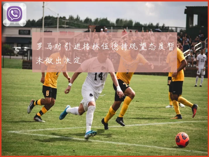 罗马对引进格林伍德持观望态度暂未做出决定