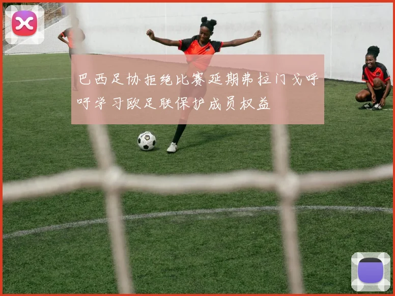 巴西足协拒绝比赛延期弗拉门戈呼吁学习欧足联保护成员权益