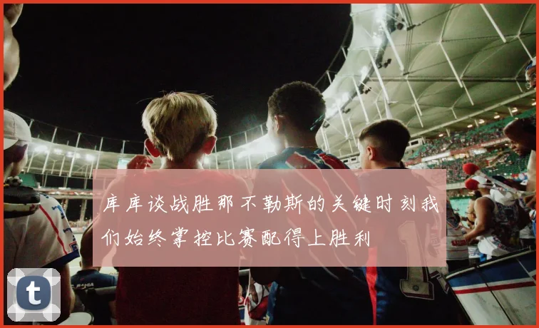 库库谈战胜那不勒斯的关键时刻我们始终掌控比赛配得上胜利