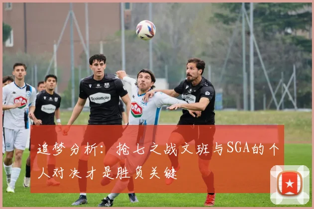 追梦分析：抢七之战文班与SGA的个人对决才是胜负关键