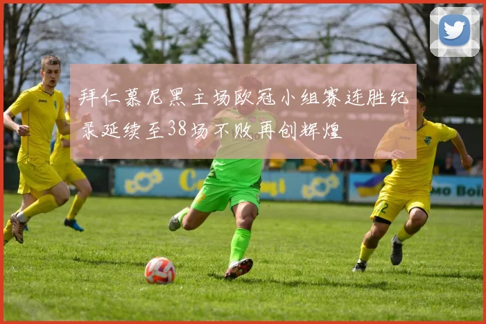拜仁慕尼黑主场欧冠小组赛连胜纪录延续至38场不败再创辉煌
