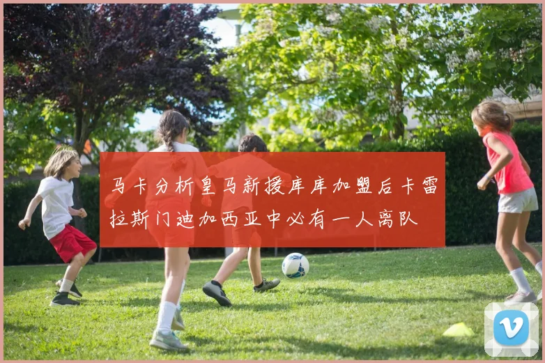 马卡分析皇马新援库库加盟后卡雷拉斯门迪加西亚中必有一人离队