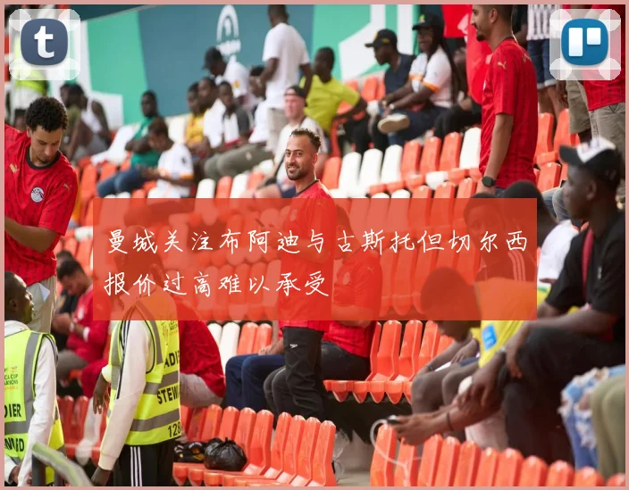 曼城关注布阿迪与古斯托但切尔西报价过高难以承受