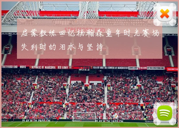 启蒙教练回忆杨瀚森童年时光赛场失利时的泪水与坚持