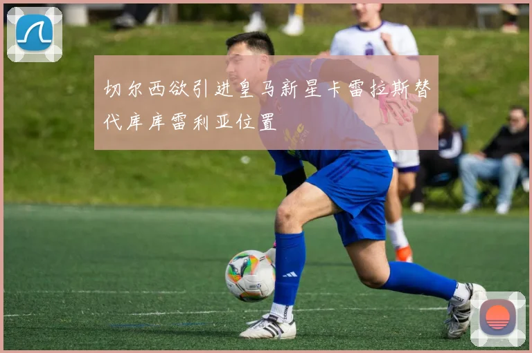 切尔西欲引进皇马新星卡雷拉斯替代库库雷利亚位置