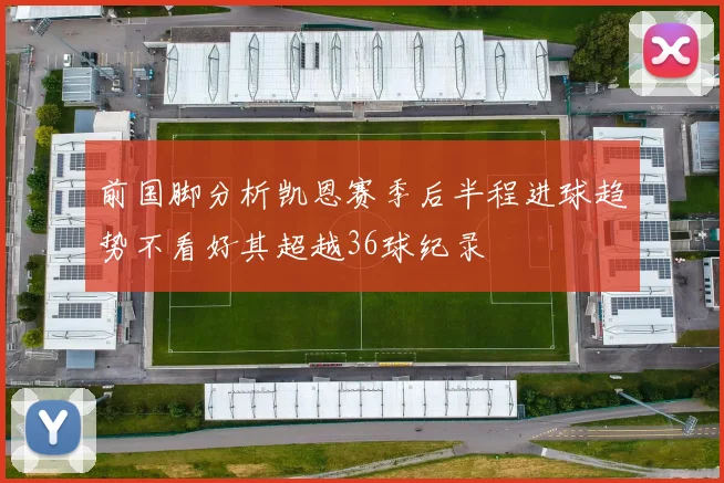 前国脚分析凯恩赛季后半程进球趋势不看好其超越36球纪录