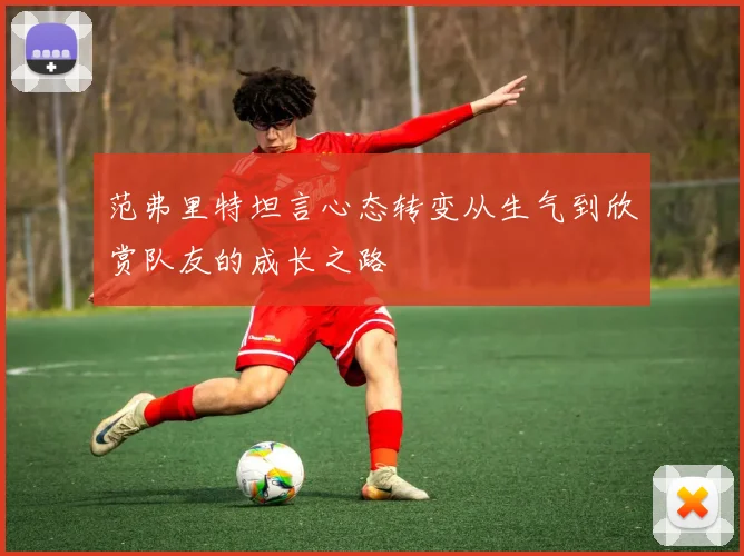范弗里特坦言心态转变从生气到欣赏队友的成长之路