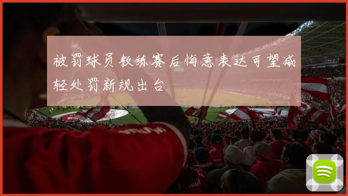被罚球员教练赛后悔意表达可望减轻处罚新规出台